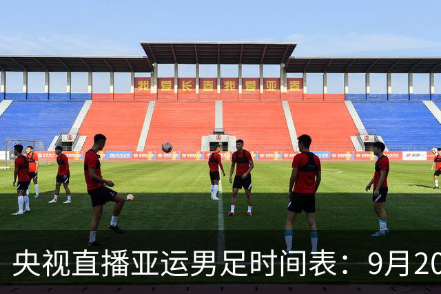 央视直播亚运男足时间表：9月20日，CCTV5+直播，中国对阵伊朗