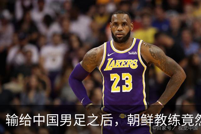 输给中国男足之后，朝鲜教练竟然说了一句比赢球更让人意外的话，格局不一般